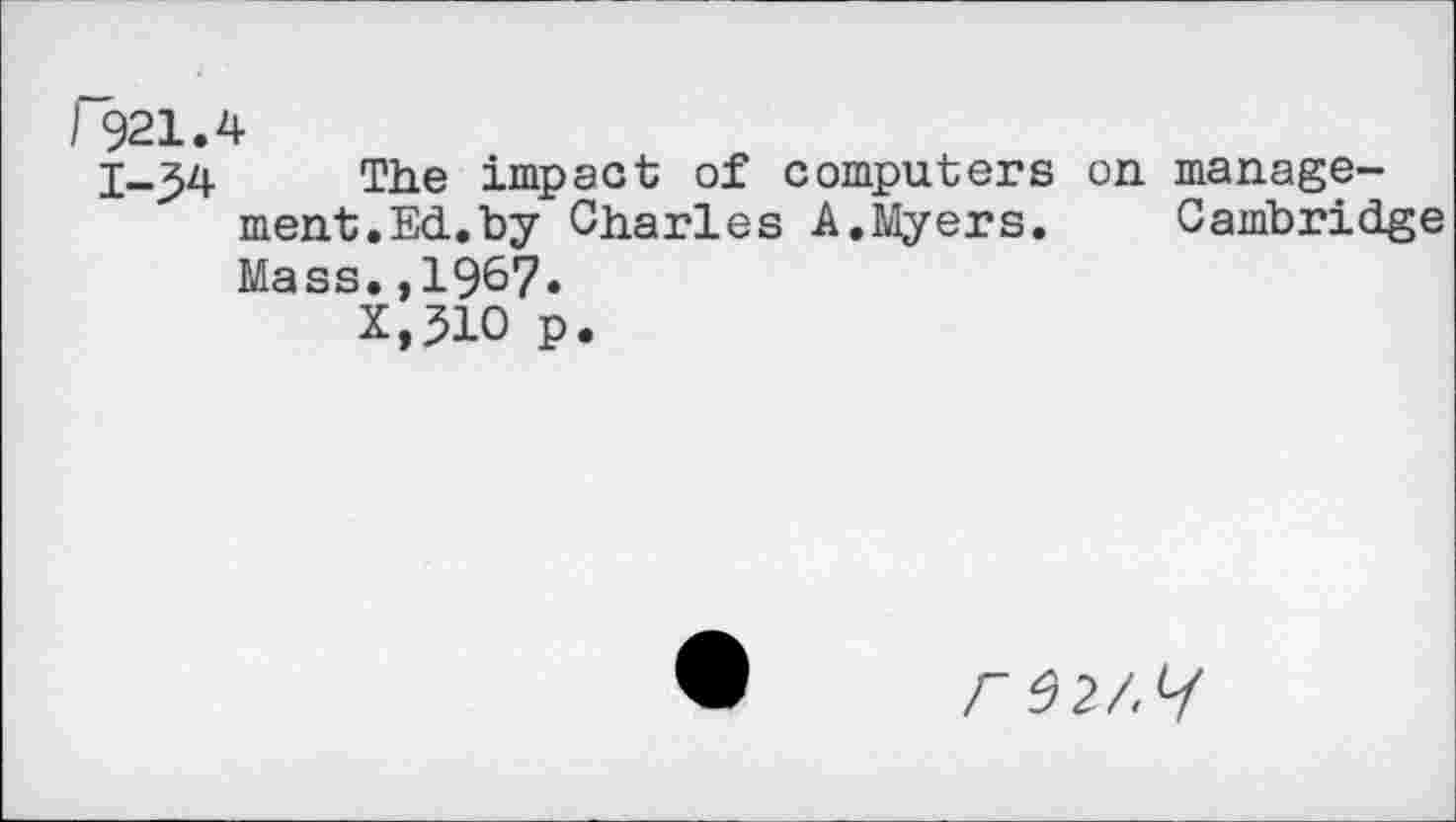 ﻿I 921.4
I-34 The impact of computers on management. Ed. by Charles A.Myers. Cambridge Mass.,19&7.
X,310 p.